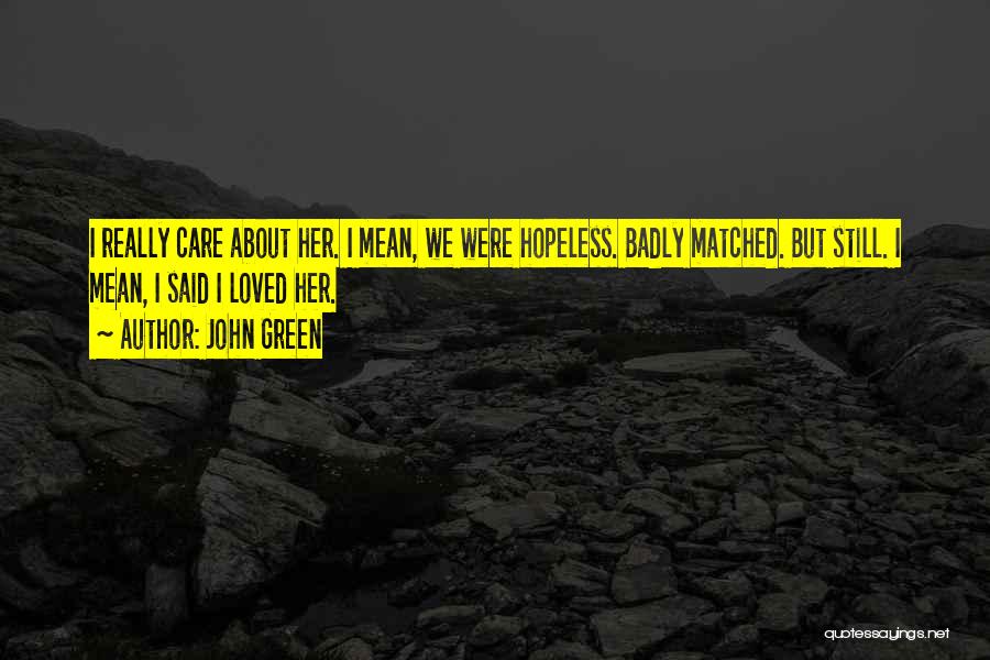 John Green Quotes: I Really Care About Her. I Mean, We Were Hopeless. Badly Matched. But Still. I Mean, I Said I Loved