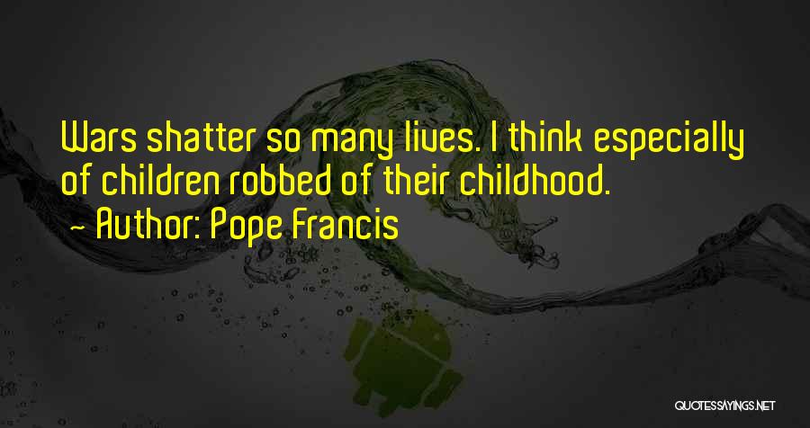 Pope Francis Quotes: Wars Shatter So Many Lives. I Think Especially Of Children Robbed Of Their Childhood.