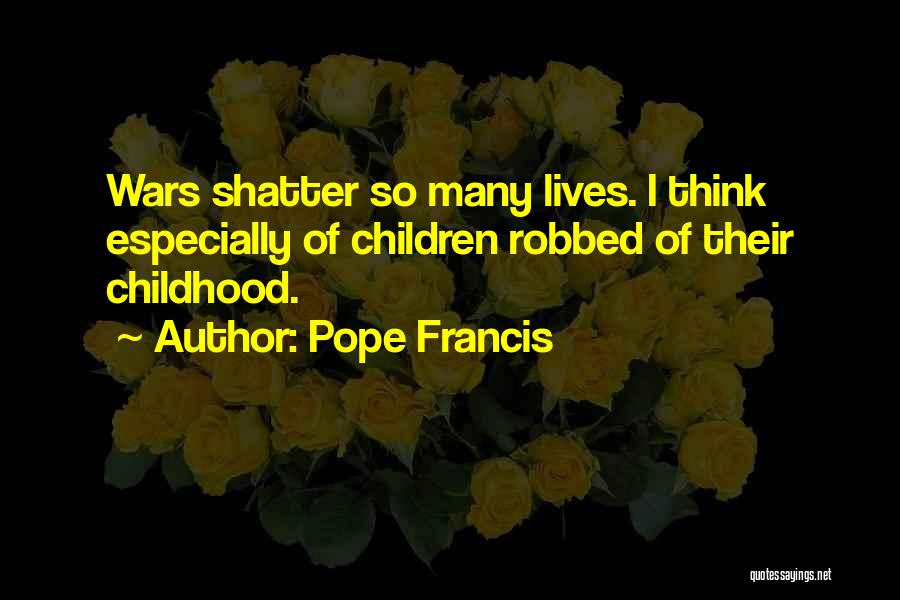 Pope Francis Quotes: Wars Shatter So Many Lives. I Think Especially Of Children Robbed Of Their Childhood.
