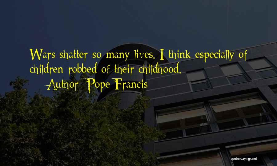 Pope Francis Quotes: Wars Shatter So Many Lives. I Think Especially Of Children Robbed Of Their Childhood.