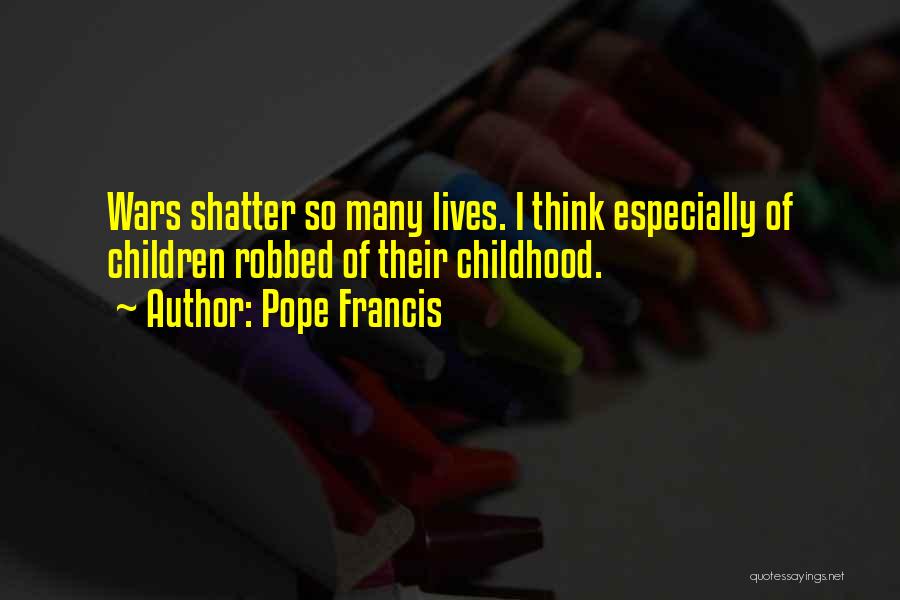 Pope Francis Quotes: Wars Shatter So Many Lives. I Think Especially Of Children Robbed Of Their Childhood.