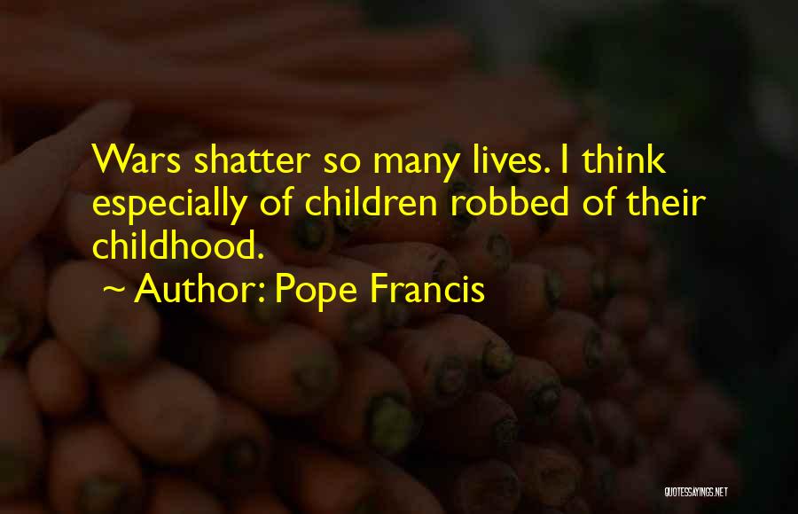 Pope Francis Quotes: Wars Shatter So Many Lives. I Think Especially Of Children Robbed Of Their Childhood.