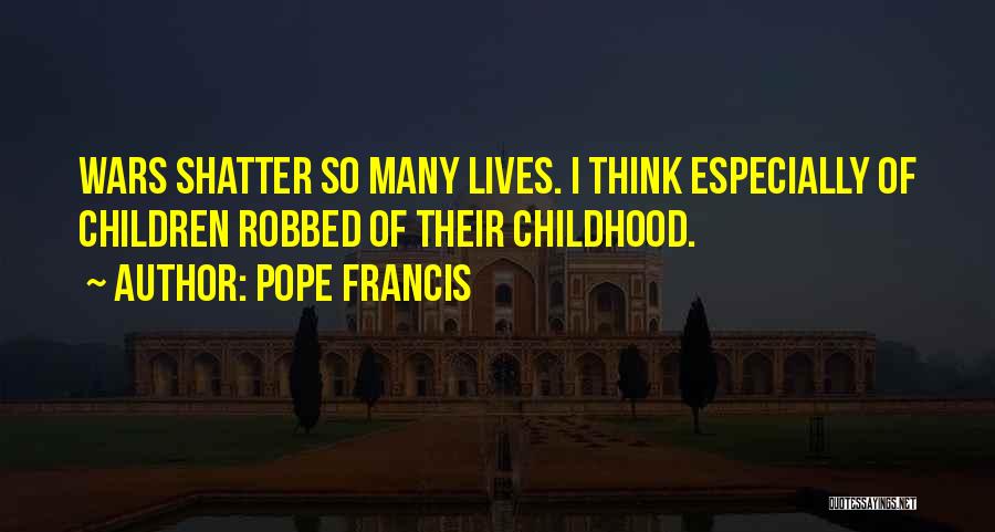 Pope Francis Quotes: Wars Shatter So Many Lives. I Think Especially Of Children Robbed Of Their Childhood.