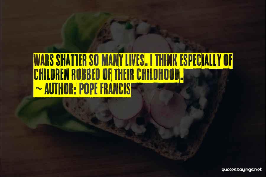 Pope Francis Quotes: Wars Shatter So Many Lives. I Think Especially Of Children Robbed Of Their Childhood.