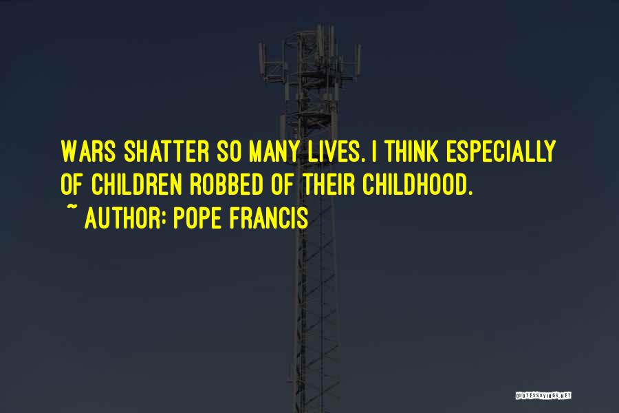Pope Francis Quotes: Wars Shatter So Many Lives. I Think Especially Of Children Robbed Of Their Childhood.