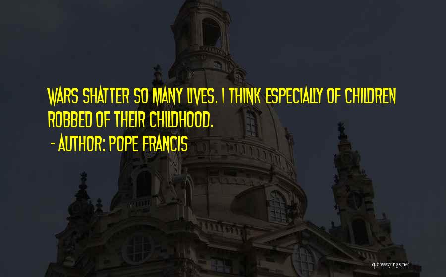 Pope Francis Quotes: Wars Shatter So Many Lives. I Think Especially Of Children Robbed Of Their Childhood.