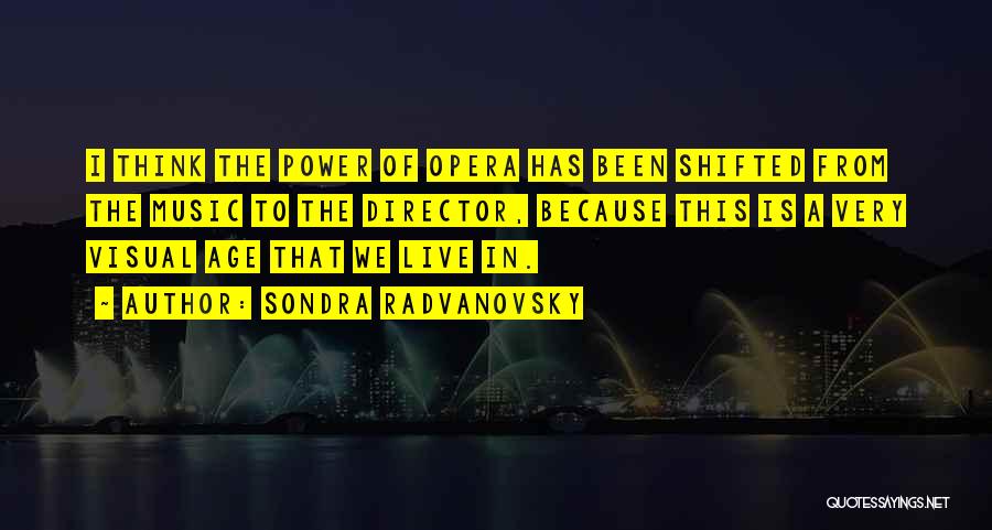 Sondra Radvanovsky Quotes: I Think The Power Of Opera Has Been Shifted From The Music To The Director, Because This Is A Very