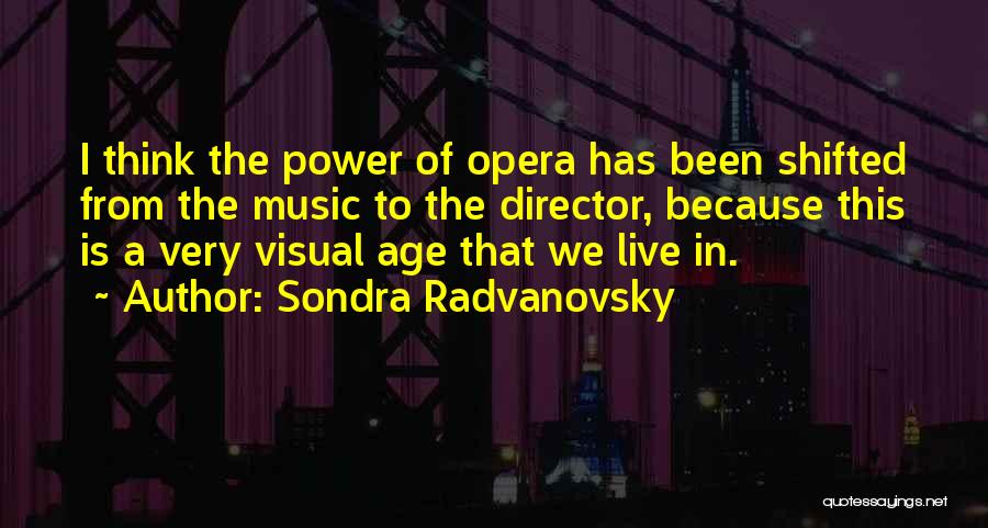 Sondra Radvanovsky Quotes: I Think The Power Of Opera Has Been Shifted From The Music To The Director, Because This Is A Very