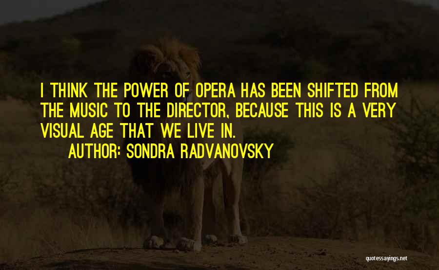 Sondra Radvanovsky Quotes: I Think The Power Of Opera Has Been Shifted From The Music To The Director, Because This Is A Very