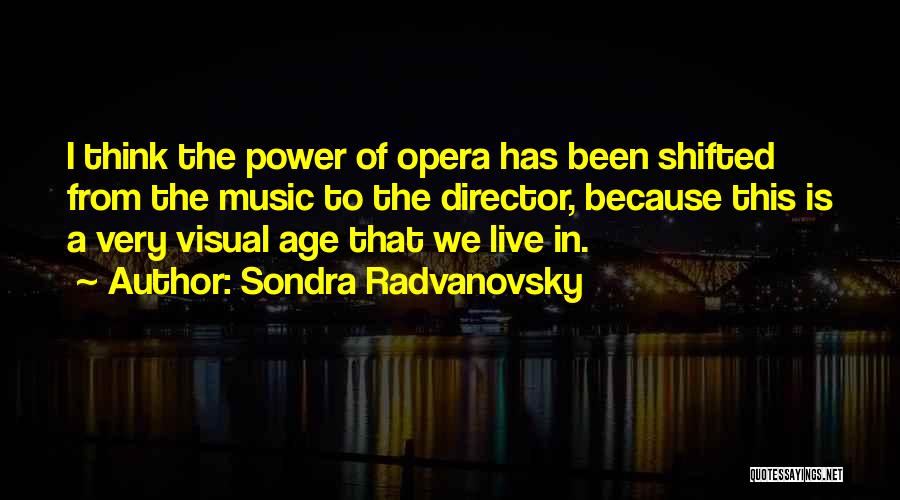 Sondra Radvanovsky Quotes: I Think The Power Of Opera Has Been Shifted From The Music To The Director, Because This Is A Very