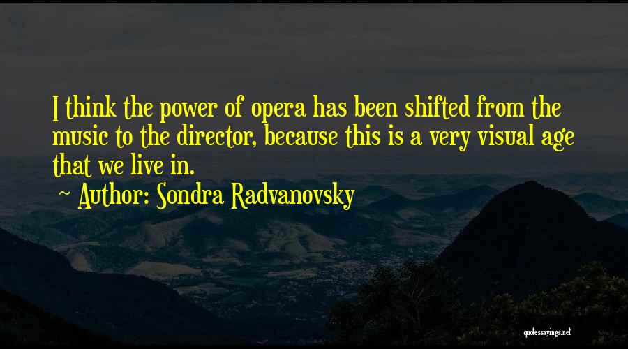 Sondra Radvanovsky Quotes: I Think The Power Of Opera Has Been Shifted From The Music To The Director, Because This Is A Very