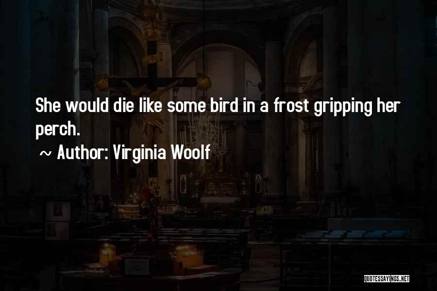 Virginia Woolf Quotes: She Would Die Like Some Bird In A Frost Gripping Her Perch.