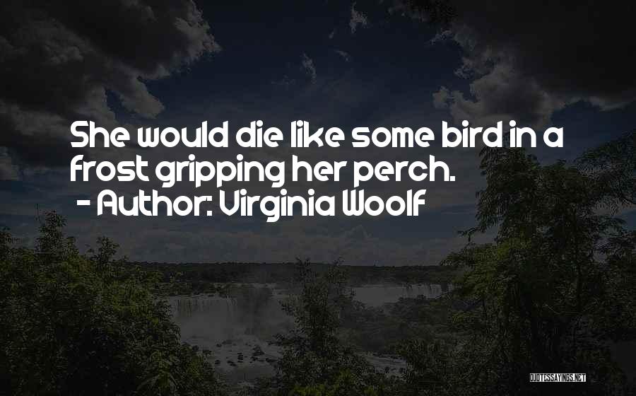 Virginia Woolf Quotes: She Would Die Like Some Bird In A Frost Gripping Her Perch.
