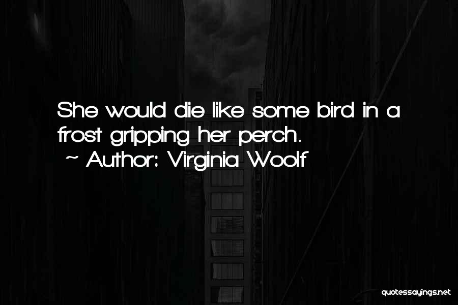 Virginia Woolf Quotes: She Would Die Like Some Bird In A Frost Gripping Her Perch.