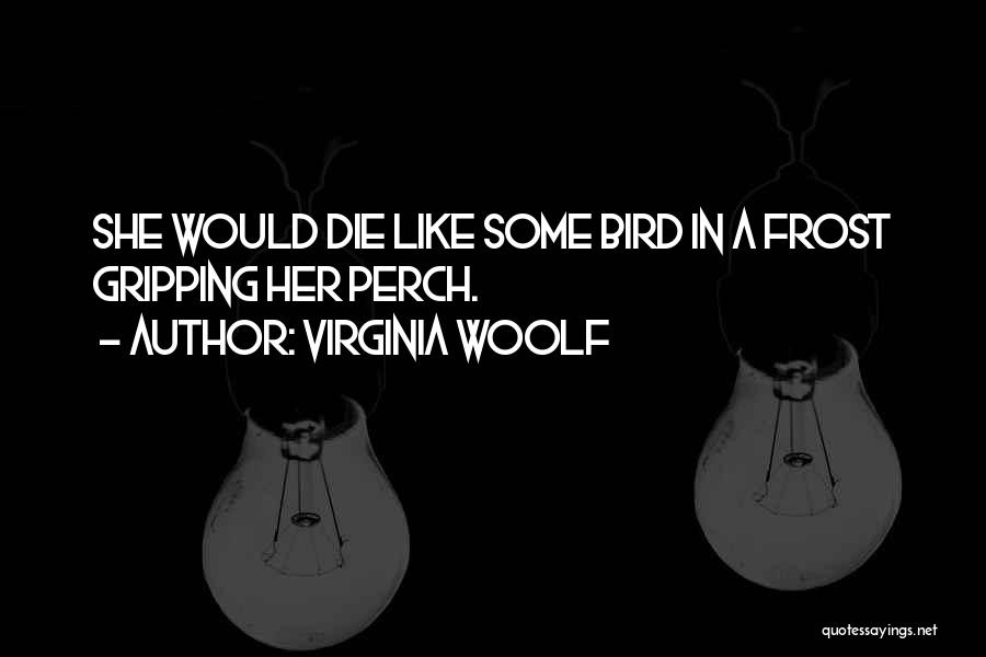 Virginia Woolf Quotes: She Would Die Like Some Bird In A Frost Gripping Her Perch.