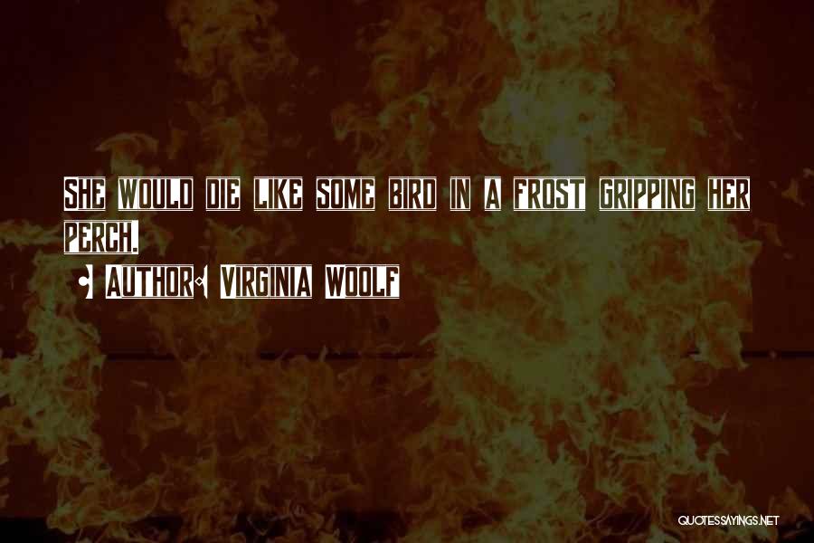 Virginia Woolf Quotes: She Would Die Like Some Bird In A Frost Gripping Her Perch.