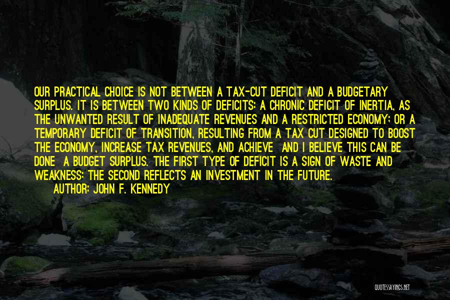 John F. Kennedy Quotes: Our Practical Choice Is Not Between A Tax-cut Deficit And A Budgetary Surplus. It Is Between Two Kinds Of Deficits: