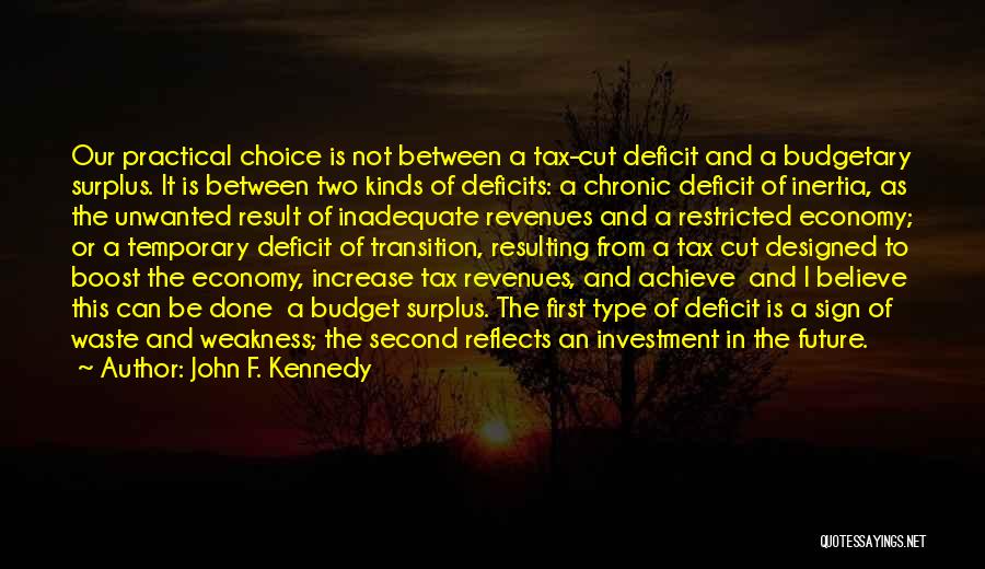 John F. Kennedy Quotes: Our Practical Choice Is Not Between A Tax-cut Deficit And A Budgetary Surplus. It Is Between Two Kinds Of Deficits: