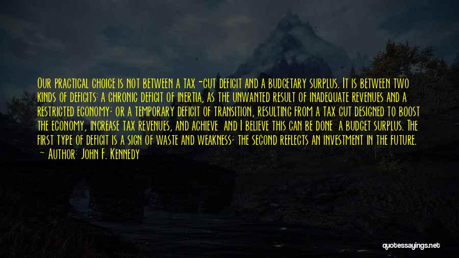 John F. Kennedy Quotes: Our Practical Choice Is Not Between A Tax-cut Deficit And A Budgetary Surplus. It Is Between Two Kinds Of Deficits: