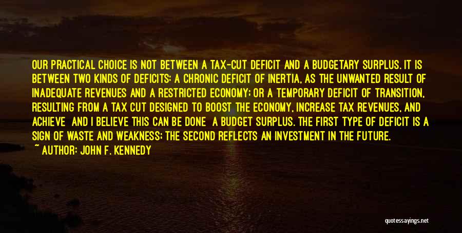 John F. Kennedy Quotes: Our Practical Choice Is Not Between A Tax-cut Deficit And A Budgetary Surplus. It Is Between Two Kinds Of Deficits: