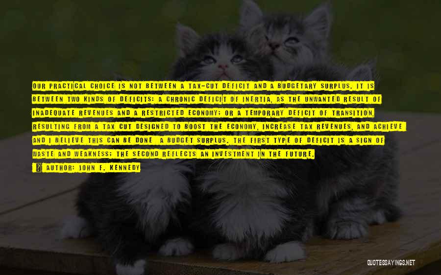 John F. Kennedy Quotes: Our Practical Choice Is Not Between A Tax-cut Deficit And A Budgetary Surplus. It Is Between Two Kinds Of Deficits: