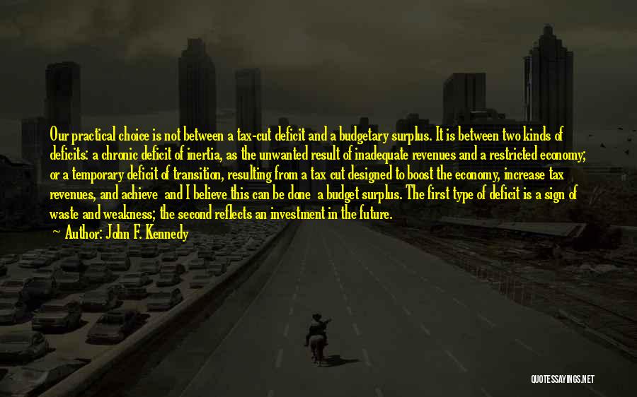 John F. Kennedy Quotes: Our Practical Choice Is Not Between A Tax-cut Deficit And A Budgetary Surplus. It Is Between Two Kinds Of Deficits: