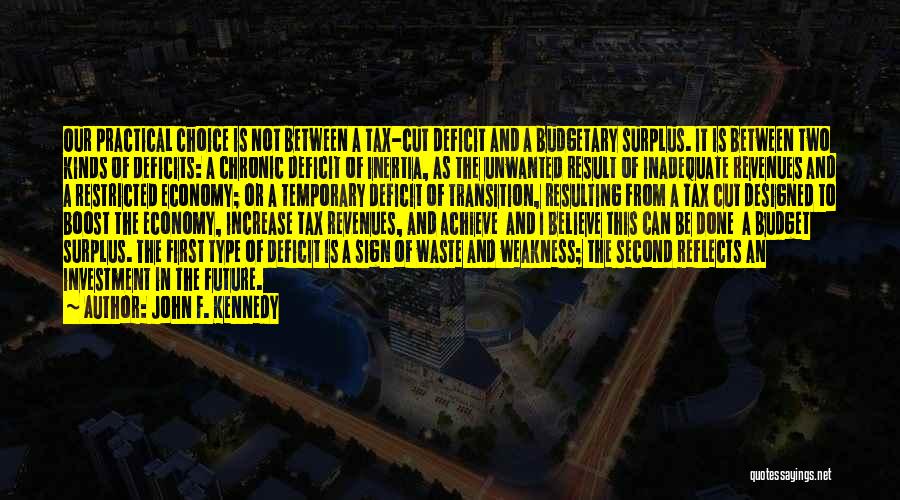 John F. Kennedy Quotes: Our Practical Choice Is Not Between A Tax-cut Deficit And A Budgetary Surplus. It Is Between Two Kinds Of Deficits: