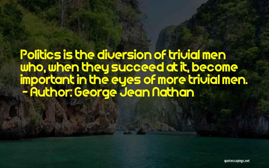 George Jean Nathan Quotes: Politics Is The Diversion Of Trivial Men Who, When They Succeed At It, Become Important In The Eyes Of More