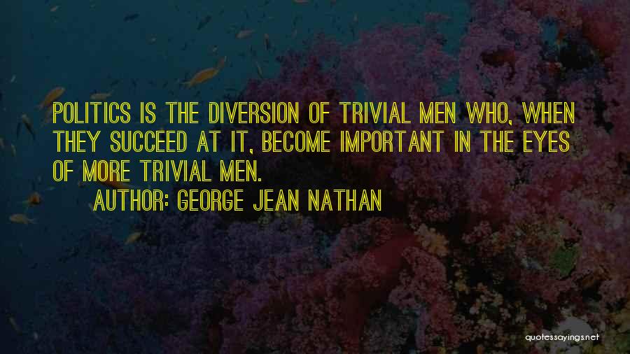 George Jean Nathan Quotes: Politics Is The Diversion Of Trivial Men Who, When They Succeed At It, Become Important In The Eyes Of More