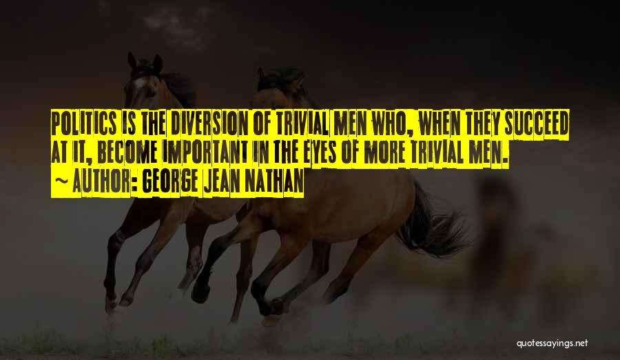 George Jean Nathan Quotes: Politics Is The Diversion Of Trivial Men Who, When They Succeed At It, Become Important In The Eyes Of More