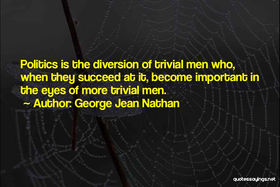 George Jean Nathan Quotes: Politics Is The Diversion Of Trivial Men Who, When They Succeed At It, Become Important In The Eyes Of More