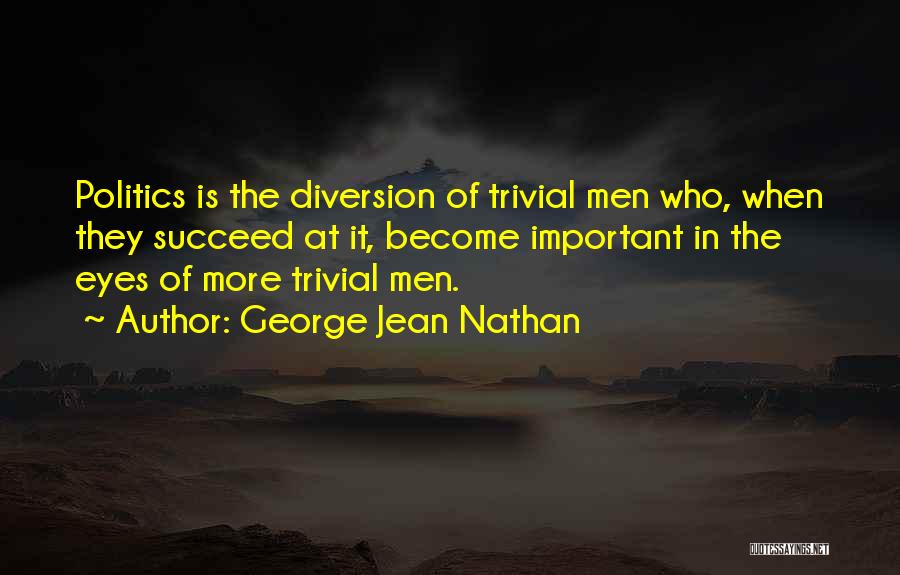 George Jean Nathan Quotes: Politics Is The Diversion Of Trivial Men Who, When They Succeed At It, Become Important In The Eyes Of More