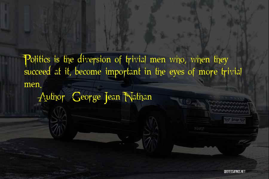 George Jean Nathan Quotes: Politics Is The Diversion Of Trivial Men Who, When They Succeed At It, Become Important In The Eyes Of More
