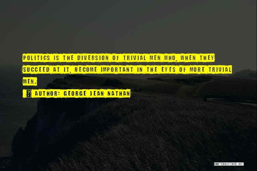 George Jean Nathan Quotes: Politics Is The Diversion Of Trivial Men Who, When They Succeed At It, Become Important In The Eyes Of More