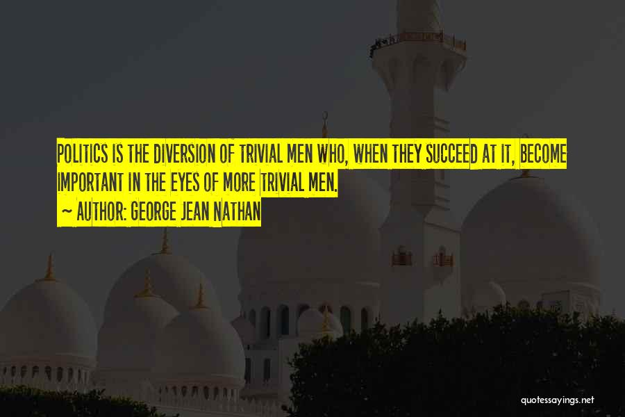 George Jean Nathan Quotes: Politics Is The Diversion Of Trivial Men Who, When They Succeed At It, Become Important In The Eyes Of More