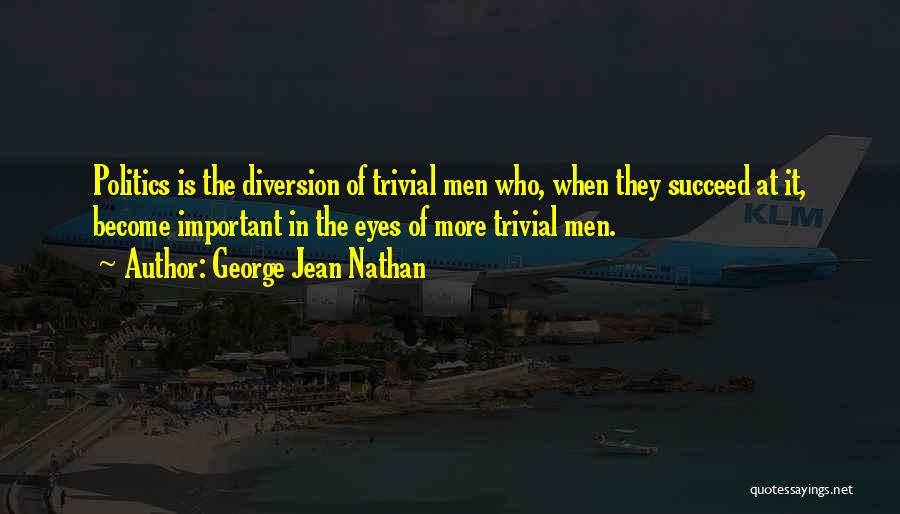 George Jean Nathan Quotes: Politics Is The Diversion Of Trivial Men Who, When They Succeed At It, Become Important In The Eyes Of More