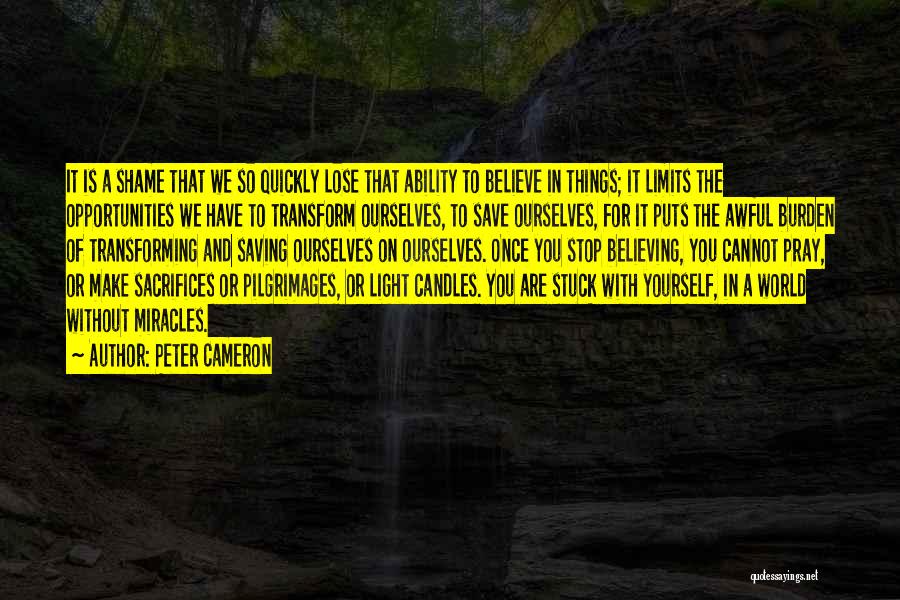 Peter Cameron Quotes: It Is A Shame That We So Quickly Lose That Ability To Believe In Things; It Limits The Opportunities We