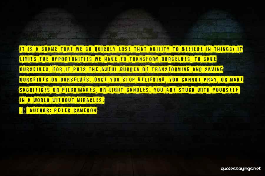 Peter Cameron Quotes: It Is A Shame That We So Quickly Lose That Ability To Believe In Things; It Limits The Opportunities We