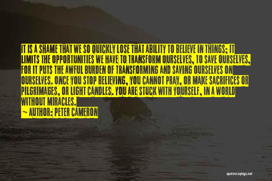 Peter Cameron Quotes: It Is A Shame That We So Quickly Lose That Ability To Believe In Things; It Limits The Opportunities We