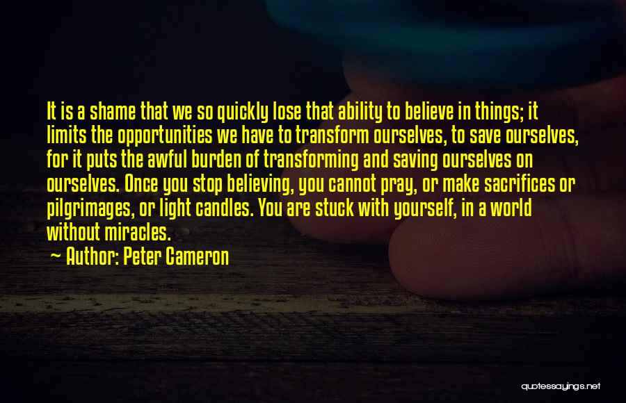 Peter Cameron Quotes: It Is A Shame That We So Quickly Lose That Ability To Believe In Things; It Limits The Opportunities We