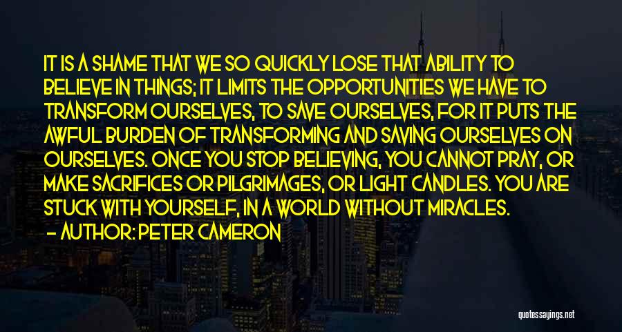 Peter Cameron Quotes: It Is A Shame That We So Quickly Lose That Ability To Believe In Things; It Limits The Opportunities We