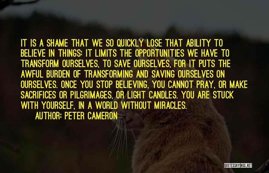 Peter Cameron Quotes: It Is A Shame That We So Quickly Lose That Ability To Believe In Things; It Limits The Opportunities We