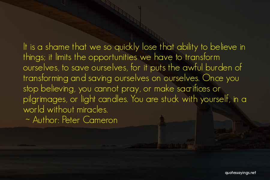 Peter Cameron Quotes: It Is A Shame That We So Quickly Lose That Ability To Believe In Things; It Limits The Opportunities We