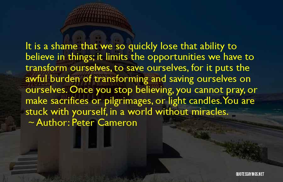 Peter Cameron Quotes: It Is A Shame That We So Quickly Lose That Ability To Believe In Things; It Limits The Opportunities We