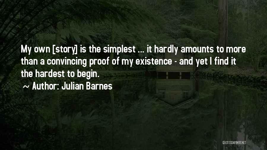 Julian Barnes Quotes: My Own [story] Is The Simplest ... It Hardly Amounts To More Than A Convincing Proof Of My Existence -