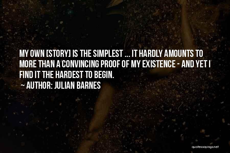 Julian Barnes Quotes: My Own [story] Is The Simplest ... It Hardly Amounts To More Than A Convincing Proof Of My Existence -
