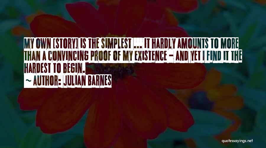 Julian Barnes Quotes: My Own [story] Is The Simplest ... It Hardly Amounts To More Than A Convincing Proof Of My Existence -