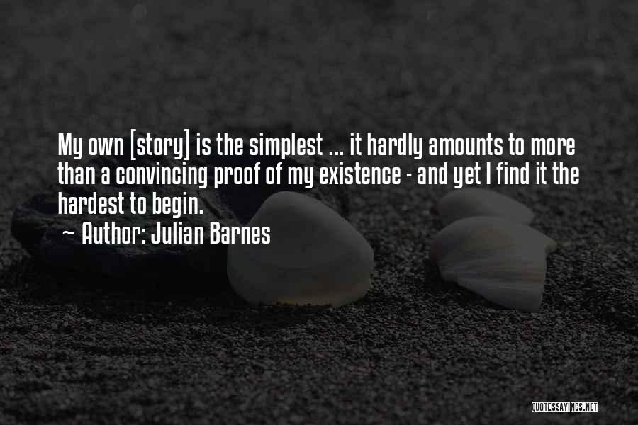 Julian Barnes Quotes: My Own [story] Is The Simplest ... It Hardly Amounts To More Than A Convincing Proof Of My Existence -