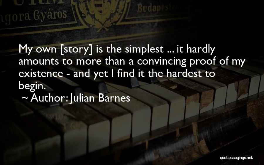 Julian Barnes Quotes: My Own [story] Is The Simplest ... It Hardly Amounts To More Than A Convincing Proof Of My Existence -