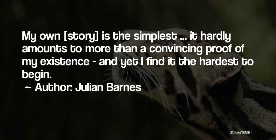 Julian Barnes Quotes: My Own [story] Is The Simplest ... It Hardly Amounts To More Than A Convincing Proof Of My Existence -